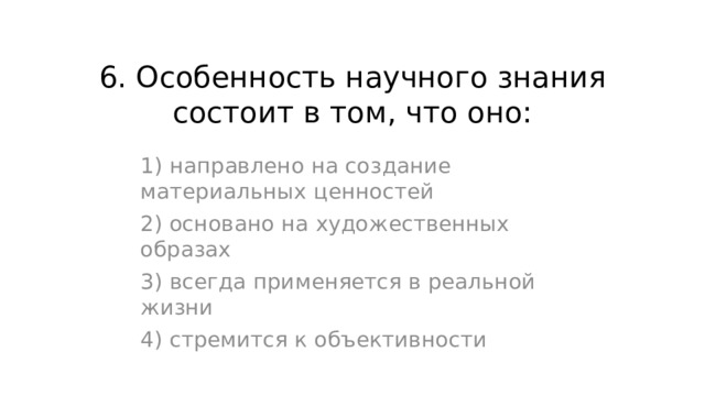 6. Особенность научного знания состоит в том, что оно: 1) направлено на создание материальных ценностей 2) основано на художественных образах 3) всегда применяется в реальной жизни 4) стремится к объективности 