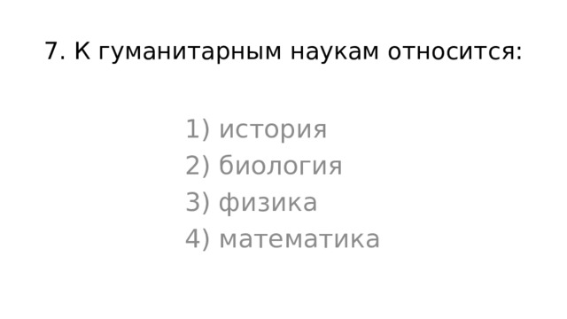 7. К гуманитарным наукам относится: 1) история 2) биология 3) физика 4) математика 