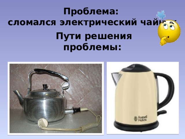 Проблема:  сломался электрический чайник Пути решения проблемы: 