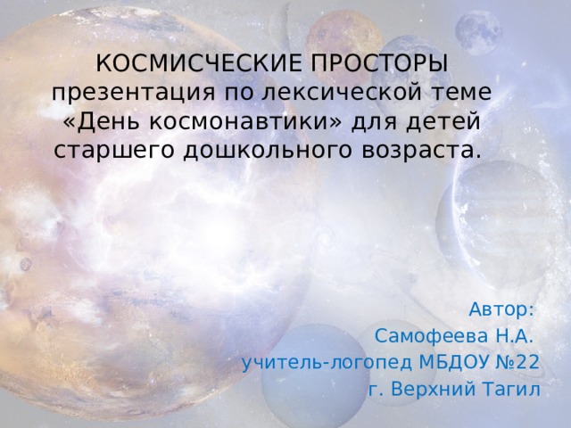 КОСМИСЧЕСКИЕ ПРОСТОРЫ  презентация по лексической теме «День космонавтики» для детей старшего дошкольного возраста. Автор: Самофеева Н.А. учитель-логопед МБДОУ №22 г. Верхний Тагил 