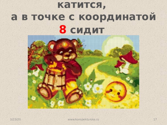 Катится колобок, катится,  а в точке с координатой 8 сидит  медведь и мед ест   3/23/20 www.konspekturoka.ru  