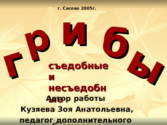 г р б ы и г. Сасово 2005г. съедобные и несъедобные Автор работы  Кузяева Зоя Анатольевна, педагог дополнительного образования 