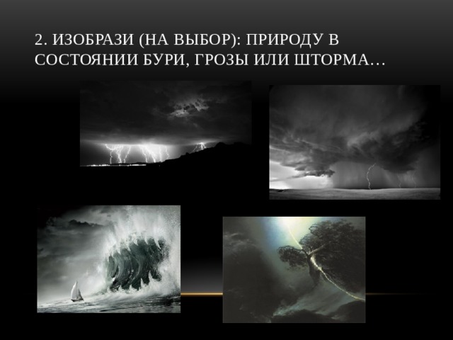 2. Изобрази (на выбор): природу в состоянии бури, грозы или шторма… 