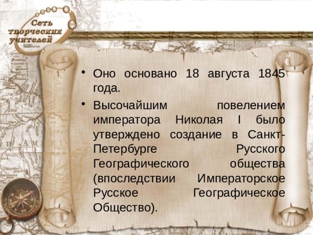 Оно основано 18 августа 1845 года. Высочайшим повелением императора Николая I было утверждено создание в Санкт-Петербурге Русского Географического общества (впоследствии Императорское Русское Географическое Общество).