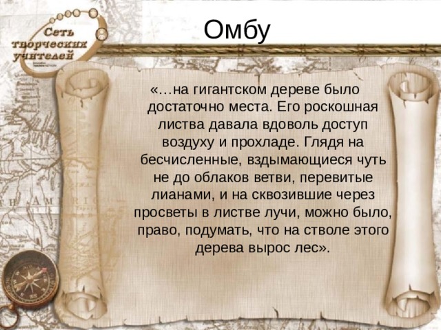 Омбу «…на гигантском дереве было достаточно места. Его роскошная листва давала вдоволь доступ воздуху и прохладе. Глядя на бесчисленные, вздымающиеся чуть не до облаков ветви, перевитые лианами, и на сквозившие через просветы в листве лучи, можно было, право, подумать, что на стволе этого дерева вырос лес».