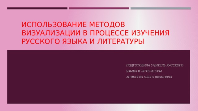 Использование методов визуализации в процессе изучения русского языка и литературы Подготовила учитель русского Языка и литературы Аникеева Ольга Ивановна 