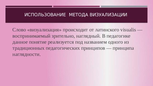 использование метода визуализации Слово «визуализация» происходит от латинского visualis — воспринимаемый зрительно, наглядный. В педагогике данное понятие реализуется под названием одного из традиционных педагогических принципов — принципа наглядности. 