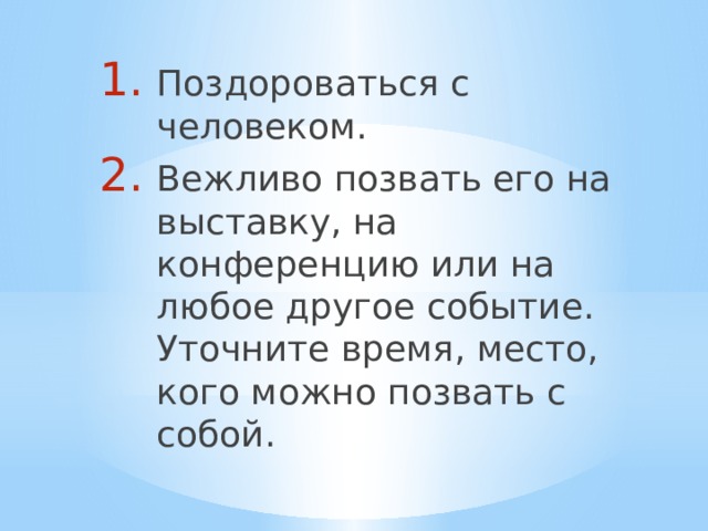 Поздороваться с человеком. Вежливо позвать его на выставку, на конференцию или на любое другое событие. Уточните время, место, кого можно позвать с собой. 