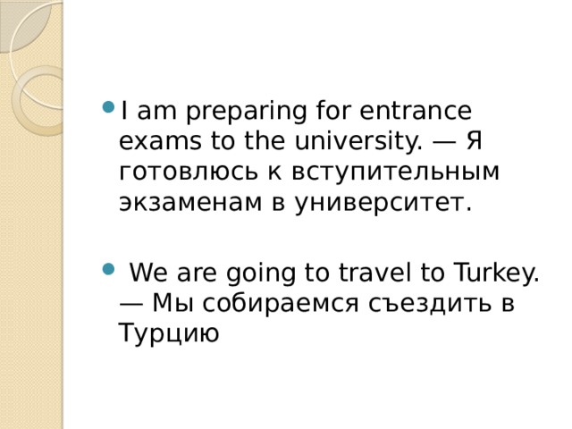 I am preparing for entrance exams to the university. — Я готовлюсь к вступительным экзаменам в университет.  We are going to travel to Turkey. — Мы собираемся съездить в Турцию 