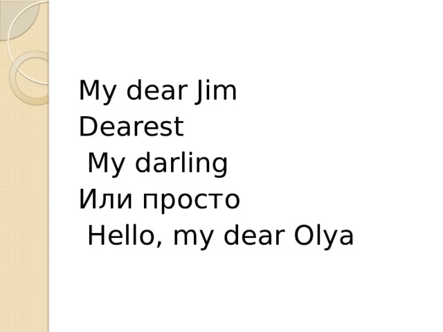 My dear Jim Dearest  My darling Или просто  Hello, my dear Olya 