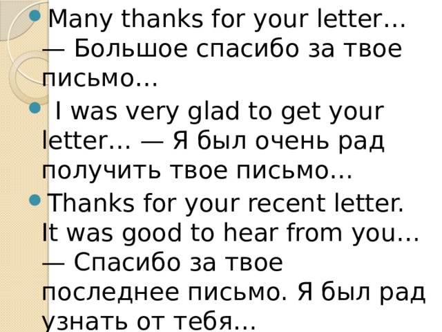 Many thanks for your letter… — Большое спасибо за твое письмо…  I was very glad to get your letter… — Я был очень рад получить твое письмо… Thanks for your recent letter. It was good to hear from you… — Спасибо за твое последнее письмо. Я был рад узнать от тебя… 