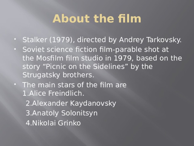 About the film Stalker (1979), directed by Andrey Tarkovsky. Soviet science fiction film-parable shot at the Mosfilm film studio in 1979, based on the story “Picnic on the Sidelines” by the Strugatsky brothers. The main stars of the film are  1.Alice Freindlich.  2.Alexander Kaydanovsky  3.Anatoly Solonitsyn  4.Nikolai Grinko 