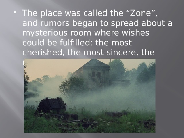 The place was called the “Zone”, and rumors began to spread about a mysterious room where wishes could be fulfilled: the most cherished, the most sincere, the most suffering. 