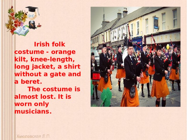  Irish folk costume - orange kilt, knee-length, long jacket, a shirt without a gate and a beret.  The costume is almost lost. It is worn only musicians. 