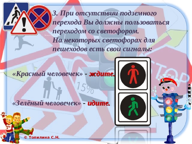 3. При отсутствии подземного перехода Вы должны пользоваться переходом со светофором. На некоторых светофорах для пешеходов есть свои сигналы: «Красный человечек» - ждите. «Зелёный человечек» - идите. 