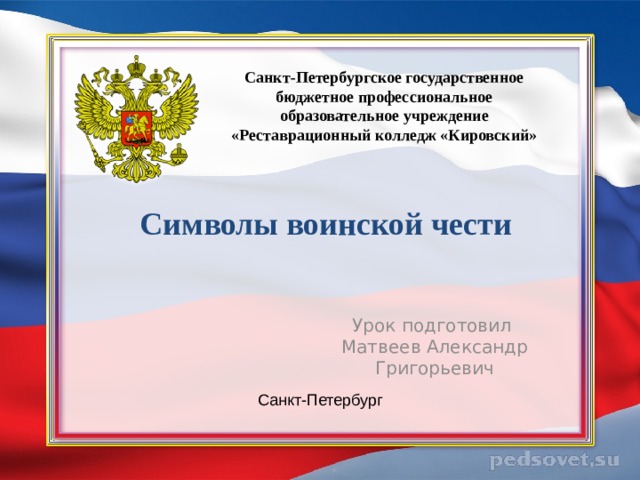 Санкт-Петербургское государственное бюджетное профессиональное образовательное учреждение «Реставрационный колледж «Кировский» Символы воинской чести Урок подготовил  Матвеев Александр Григорьевич Санкт-Петербург 