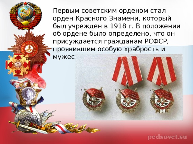 Первым советским орденом стал орден Красного Знамени, который был учрежден в 1918 г. В положении об ордене было определено, что он присуждается гражданам РСФСР, проявившим особую храбрость и мужество при боевой деятельности. 