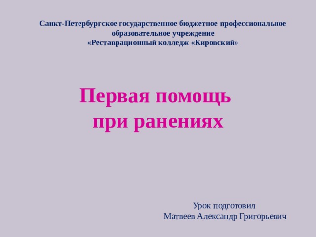 Санкт-Петербургское государственное бюджетное профессиональное образовательное учреждение «Реставрационный колледж «Кировский» Первая помощь  при ранениях Урок подготовил  Матвеев Александр Григорьевич 