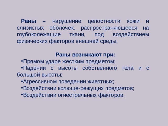 Раны – нарушение целостности кожи и слизистых оболочек, распространяющееся на глубоколежащие ткани, под воздействием физических факторов внешней среды.  Раны возникают при: Прямом ударе жестким предметом; Падении с высоты собственного тела и с большой высоты; Агрессивном поведении животных; Воздействии колюще-режущих предметов; Воздействии огнестрельных факторов. 