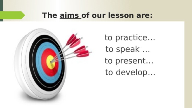 The aims of our lesson are:  to practice…  to speak …  to present…  to develop… 