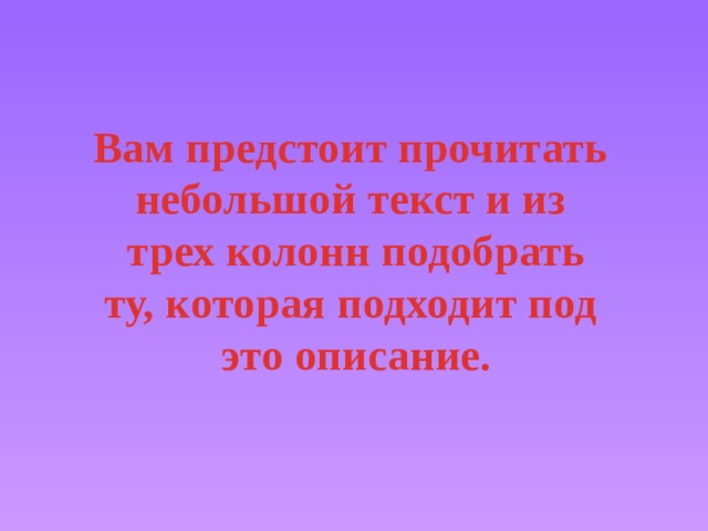 Вам предстоит прочитать небольшой текст и из трех колонн подобрать ту, которая подходит под это описание. 