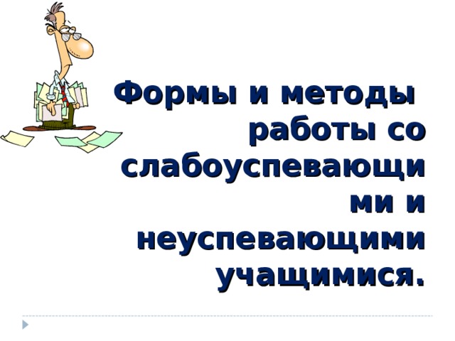  Формы и методы работы со слабоуспевающими и неуспевающими учащимися.  