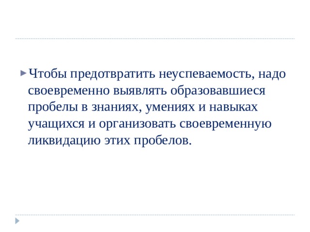 Чтобы предотвратить неуспеваемость, надо своевременно выявлять образовавшиеся пробелы в знаниях, умениях и навыках учащихся и организовать своевременную ликвидацию этих пробелов.  