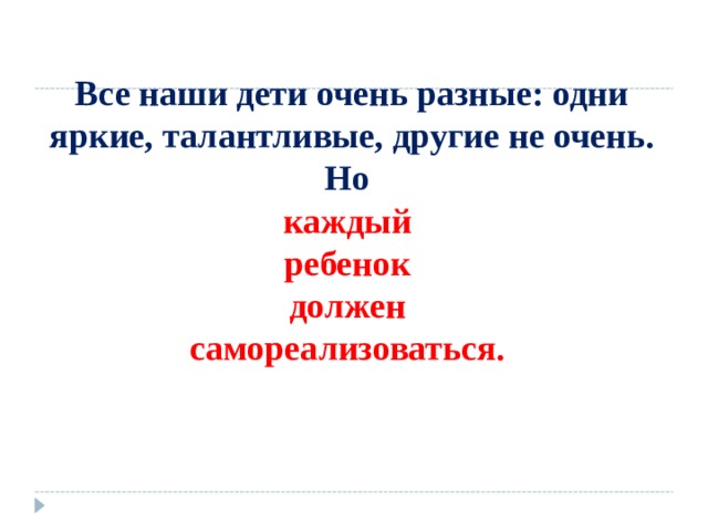  Все наши дети очень разные: одни яркие, талантливые, другие не очень. Но  каждый  ребенок  должен  самореализоваться. 