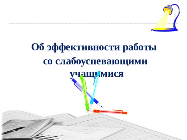   Об эффективности работы  со слабоуспевающими учащимися  Тема педсовета 