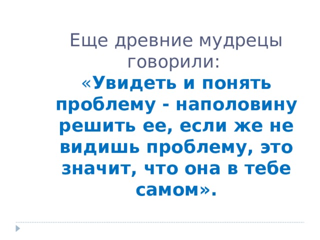 Еще древние мудрецы говорили: « Увидеть и понять проблему - наполовину решить ее, если же не видишь проблему, это значит, что она в тебе самом».   