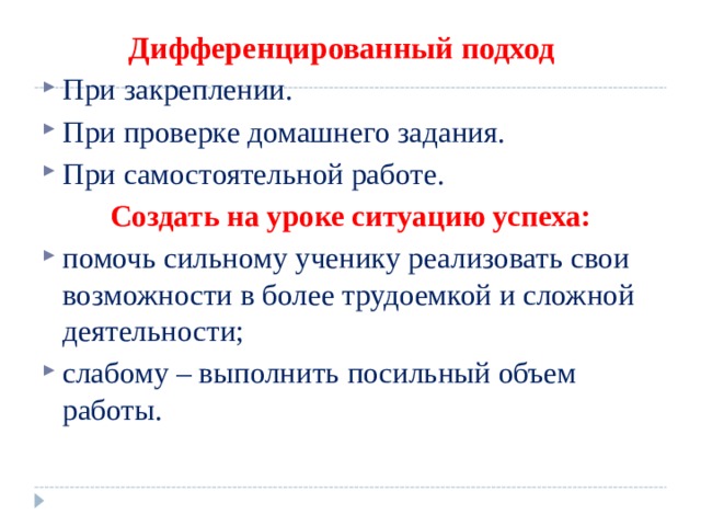 Дифференцированный подход При закреплении. При проверке домашнего задания. При самостоятельной работе. Создать на уроке ситуацию успеха: помочь сильному ученику реализовать свои возможности в более трудоемкой и сложной деятельности; слабому – выполнить посильный объем работы.  