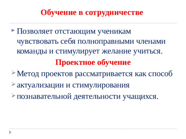 Обучение в сотрудничестве Позволяет отстающим ученикам чувствовать себя полноправными членами команды и стимулирует желание учиться. Проектное обучение Метод проектов рассматривается как способ актуализации и стимулирования познавательной деятельности учащихся.   