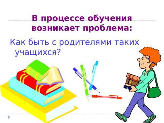 В процессе обучения возникает проблема: Как быть с родителями таких учащихся? 