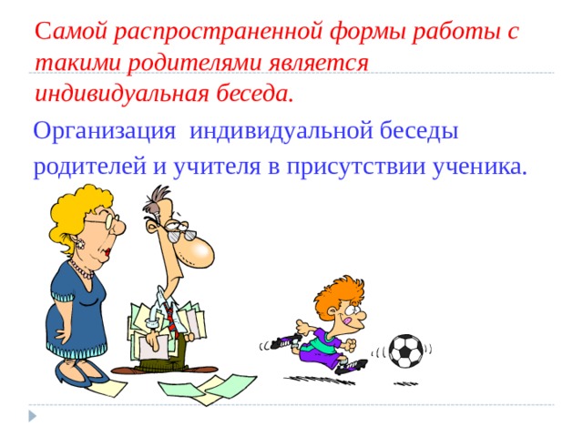 С амой распространенной формы работы с такими родителями является индивидуальная беседа. Организация индивидуальной беседы родителей и учителя в присутствии ученика. 