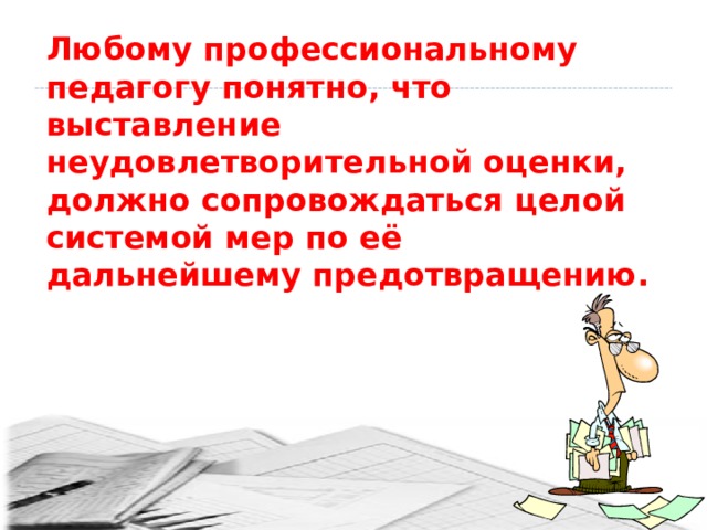        Любому профессиональному педагогу понятно, что выставление неудовлетворительной оценки, должно сопровождаться целой системой мер по её дальнейшему предотвращению.        