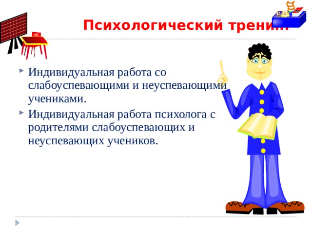  Психологический тренинг Индивидуальная работа со слабоуспевающими и неуспевающими учениками. Индивидуальная работа психолога с родителями слабоуспевающих и неуспевающих учеников. 