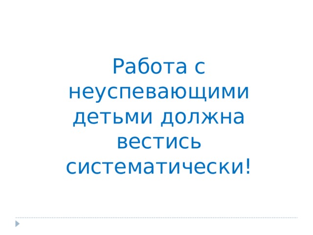 Работа с неуспевающими детьми должна вестись систематически!   