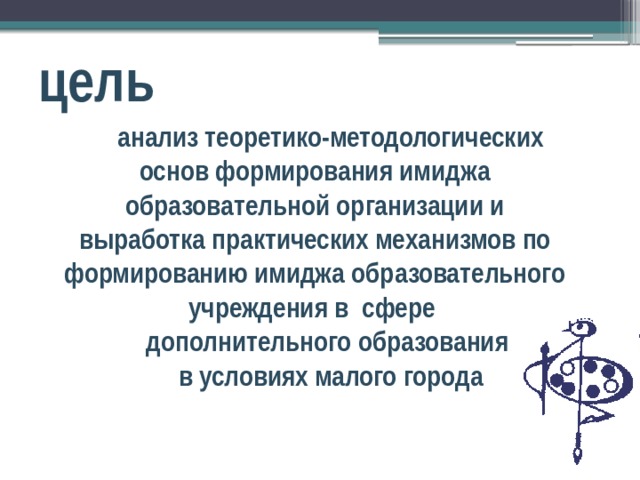 цель анализ теоретико-методологических основ формирования имиджа образовательной организации и выработка практических механизмов по формированию имиджа образовательного учреждения в сфере дополнительного образования в условиях малого города 