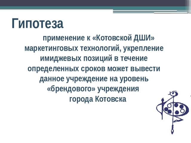 Гипотеза применение к «Котовской ДШИ» маркетинговых технологий, укрепление имиджевых позиций в течение определенных сроков может вывести данное учреждение на уровень «брендового» учреждения города Котовска 