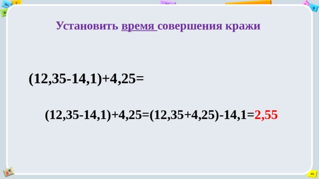 Установить время совершения кражи (12,35-14,1)+4,25=  (12,35-14,1)+4,25=(12,35+4,25)-14,1= 2,55  