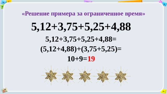«Решение примера за ограниченное время» 5,12+3,75+5,25+4,88 5,12+3,75+5,25+4,88= (5,12+4,88)+(3,75+5,25)= 10+9= 19 