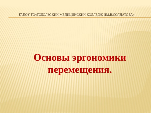 ГАПОУ ТО«Тобольский медицинский колледж им.В.Солдатова»    Основы эргономики  перемещения.  