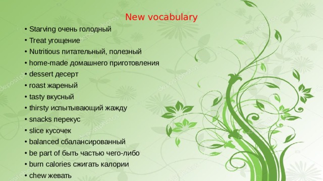 New vocabulary Starving очень голодный Treat угощение Nutritious питательный, полезный home-made домашнего приготовления dessert десерт roast жареный tasty вкусный thirsty испытывающий жажду snacks перекус slice кусочек balanced сбалансированный be part of быть частью чего-либо burn calories сжигать калории chew жевать 