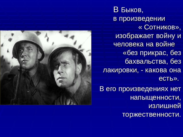  В Быков, в произведении « Сотников», изображает войну и человека на войне «без прикрас, без бахвальства, без лакировки, - какова она есть». В его произведениях нет напыщенности, излишней торжественности. 