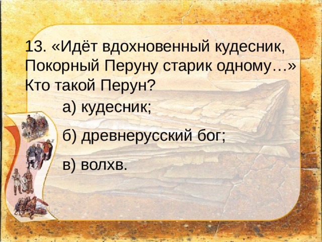 13. «Идёт вдохновенный кудесник,  Покорный Перуну старик одному…»  Кто такой Перун? а) кудесник;  б) древнерусский бог;  в) волхв. 