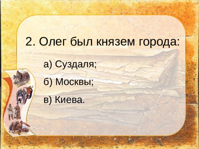 2. Олег был князем города: а) Суздаля;   б) Москвы;   в) Киева.   