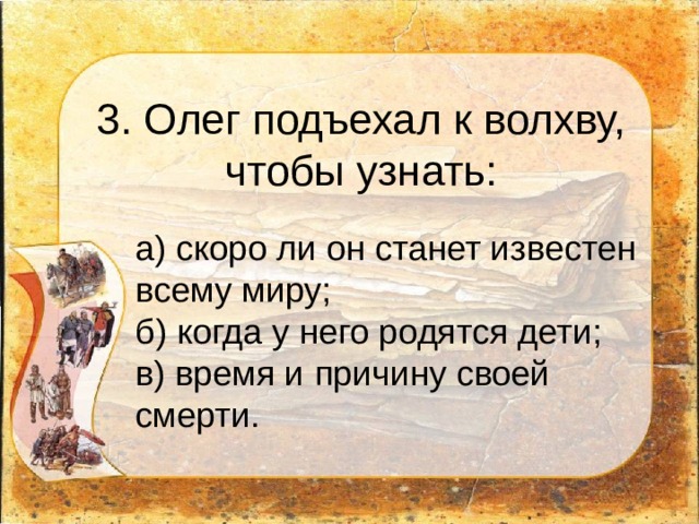 3. Олег подъехал к волхву, чтобы узнать: а) скоро ли он станет известен всему миру;  б) когда у него родятся дети;  в) время и причину своей смерти. 