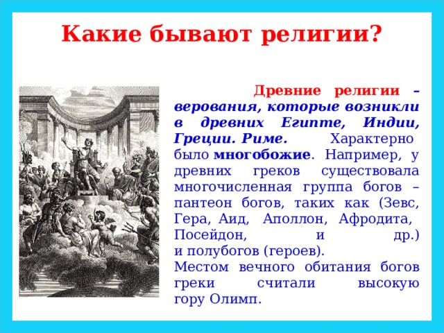 Какие бывают религии?  Древние религии – верования, которые возникли в древних Египте, Индии, Греции. Риме. Характерно было  многобожие . Например, у древних греков существовала многочисленная группа богов – пантеон богов, таких как (Зевс, Гера, Аид, Аполлон,  Афродита, Посейдон, и др.) и полубогов (героев). Местом вечного обитания богов греки считали высокую гору Олимп. 