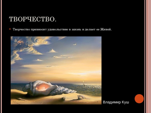 ТВОРЧЕСТВО. Творчество привносит удовольствие в жизнь и делает ее Живой.  Владимир Куш 