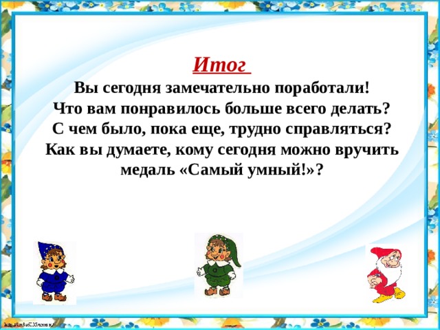 Итог Вы сегодня замечательно поработали! Что вам понравилось больше всего делать? С чем было, пока еще, трудно справляться? Как вы думаете, кому сегодня можно вручить медаль «Самый умный!»? 